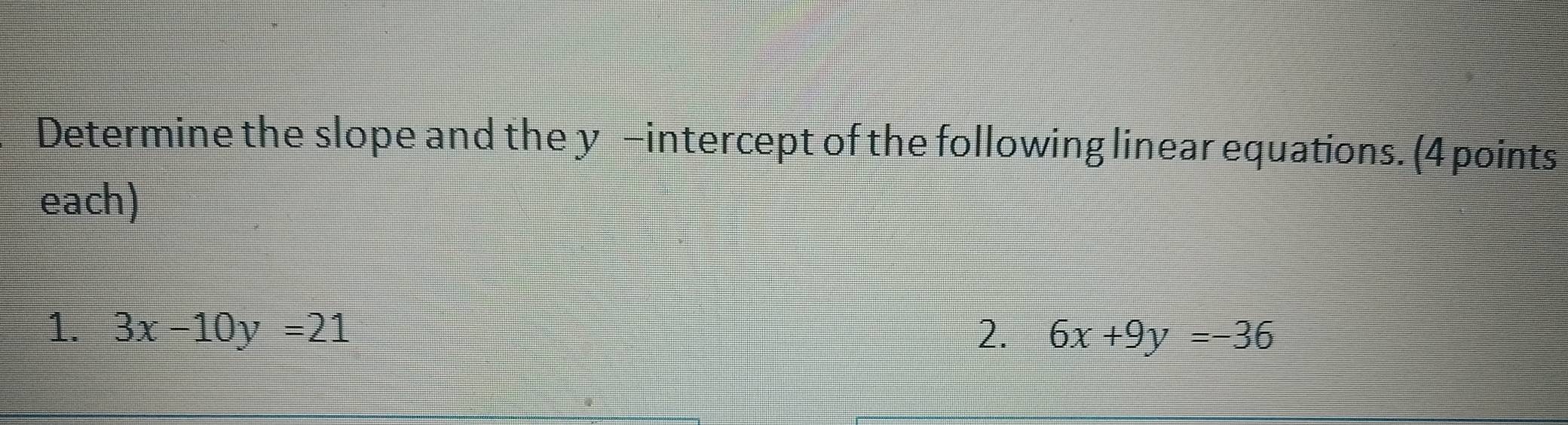 Determine the slope and the y -intercept of the following linear equations. (4 points
each)
1. 3x-10y=21 2. 6x+9y=-36