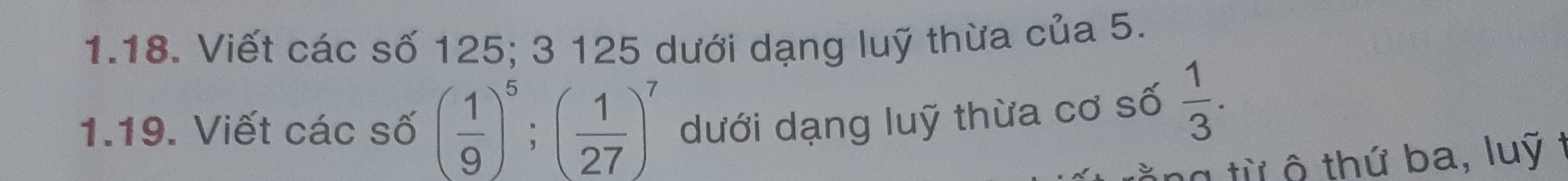 Viết các số 125; 3 125 dưới dạng luỹ thừa của 5. 
1.19. Viết các số ( 1/9 )^5; ( 1/27 )^7 dưới dạng luỹ thừa cơ số  1/3 . 
ng từ ô thứ ba, luỹ t