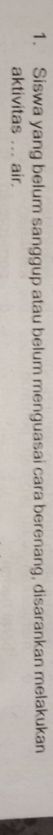 Siswa yang belum sanggup atau belum menguasai cara berenang, disarankan melakukan 
aktivitas ... air.