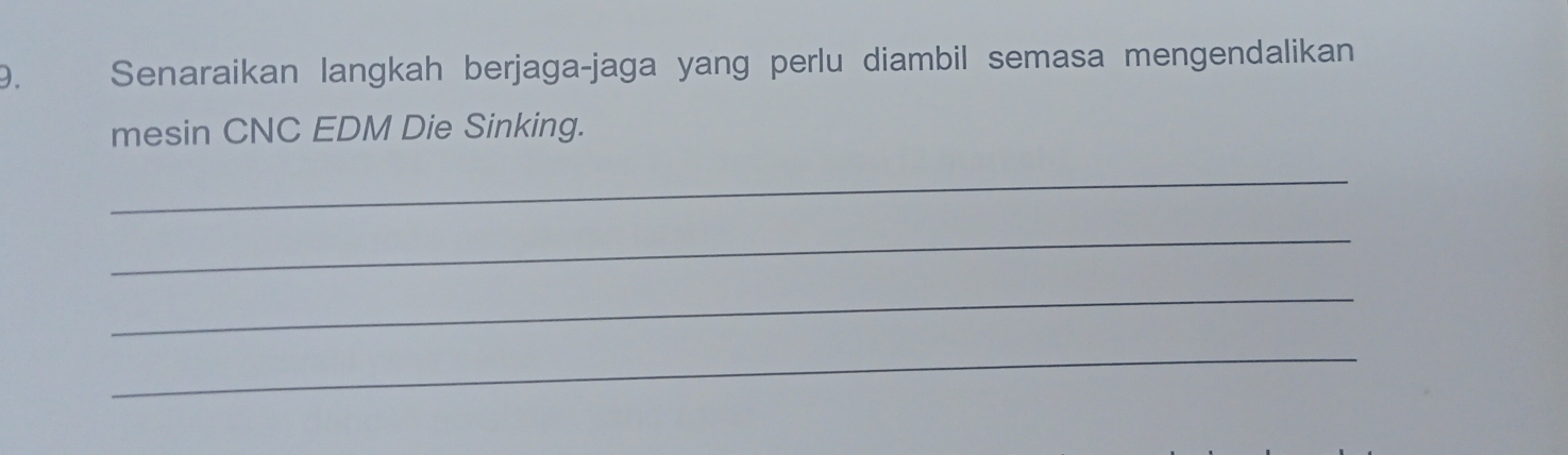 Senaraikan langkah berjaga-jaga yang perlu diambil semasa mengendalikan 
mesin CNC EDM Die Sinking. 
_ 
_ 
_ 
_