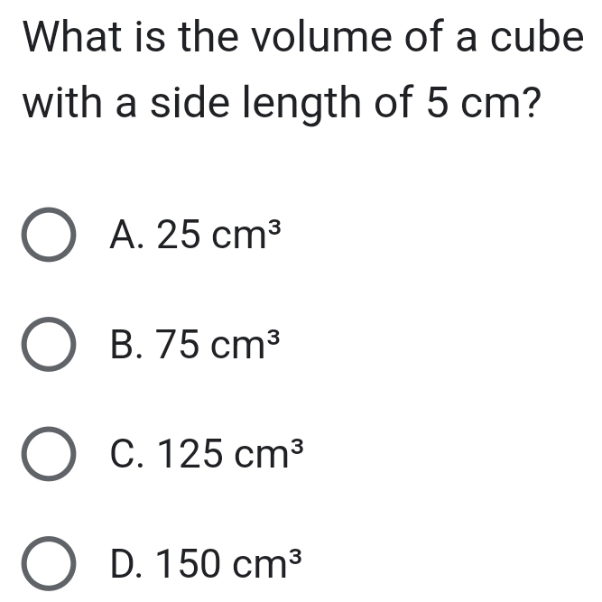 What is the volume of a cube
with a side length of 5 cm?
A. 25cm^3
B. 75cm^3
C. 125cm^3
D. 150cm^3