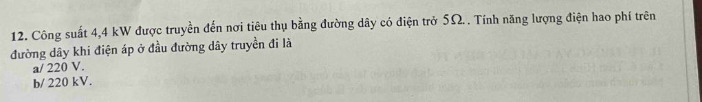 Công suất 4,4 kW được truyền đến nơi tiêu thụ bằng đường dây có điện trở 5Ω. . Tính năng lượng điện hao phí trên
đường dây khi điện áp ở đầu đường dây truyền đi là
a/ 220 V.
b/ 220 kV.