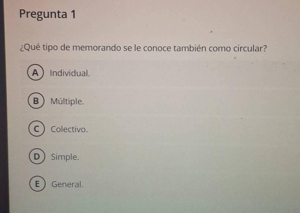 Pregunta 1
¿Qué tipo de memorando se le conoce también como circular?
AIndividual.
B ) Múltiple.
C Colectivo.
D Simple.
EGeneral.