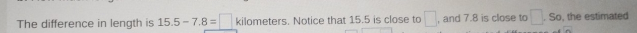 The difference in length is 15.5-7.8=□ kilometers. Notice that 15.5 is close to □ , and 7.8 is close to □ .So , the estimated
overline O