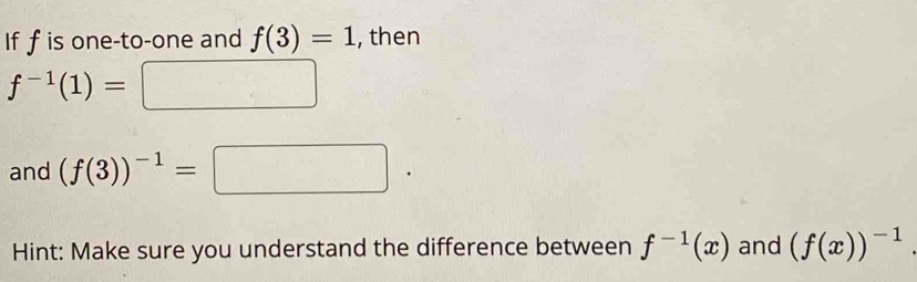 If f is one-to-one and f(3)=1 , then
f^(-1)(1)=□
and (f(3))^-1=□. 
Hint: Make sure you understand the difference between f^(-1)(x) and (f(x))^-1.