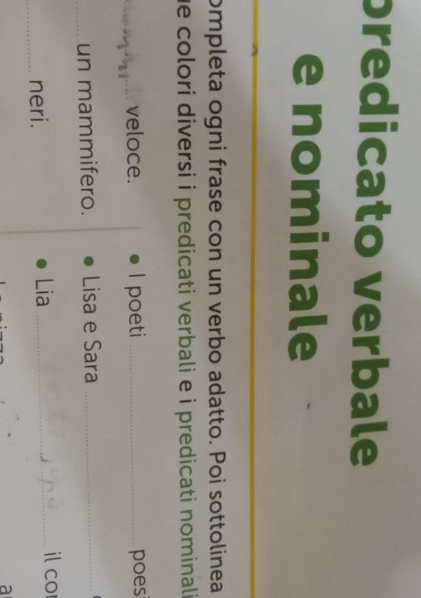 predicato verbale 
e nominale 
ompleta ogni frase con un verbo adatto. Poi sottolinea 
he colori diversi i predicati verbali e i predicati nominali 
_veloce. I poeti _poes 
_un mammifero. Lisa e Sara_ 
_neri. Lia_ 
il co 
a