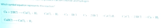 Cacóm chionde and Tydrogen
Which symbel equation represents this reaction?
Ca+2HClto CaCl_2+H_2 CuCl_2· H_2· Cu-[KT]Cu2HCl- □  CuCl_2· 2HCl-Cu+H_2
CaHClto CaCl_2+H_2