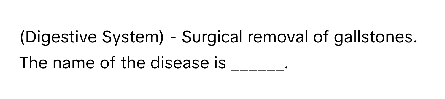 (Digestive System) - Surgical removal of gallstones. The name of the disease is ______.