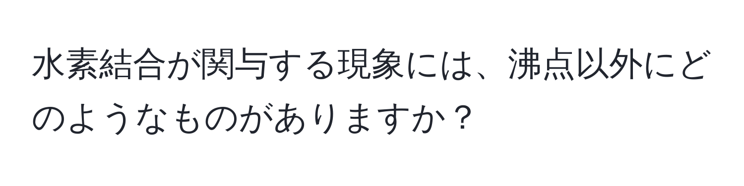 水素結合が関与する現象には、沸点以外にどのようなものがありますか？