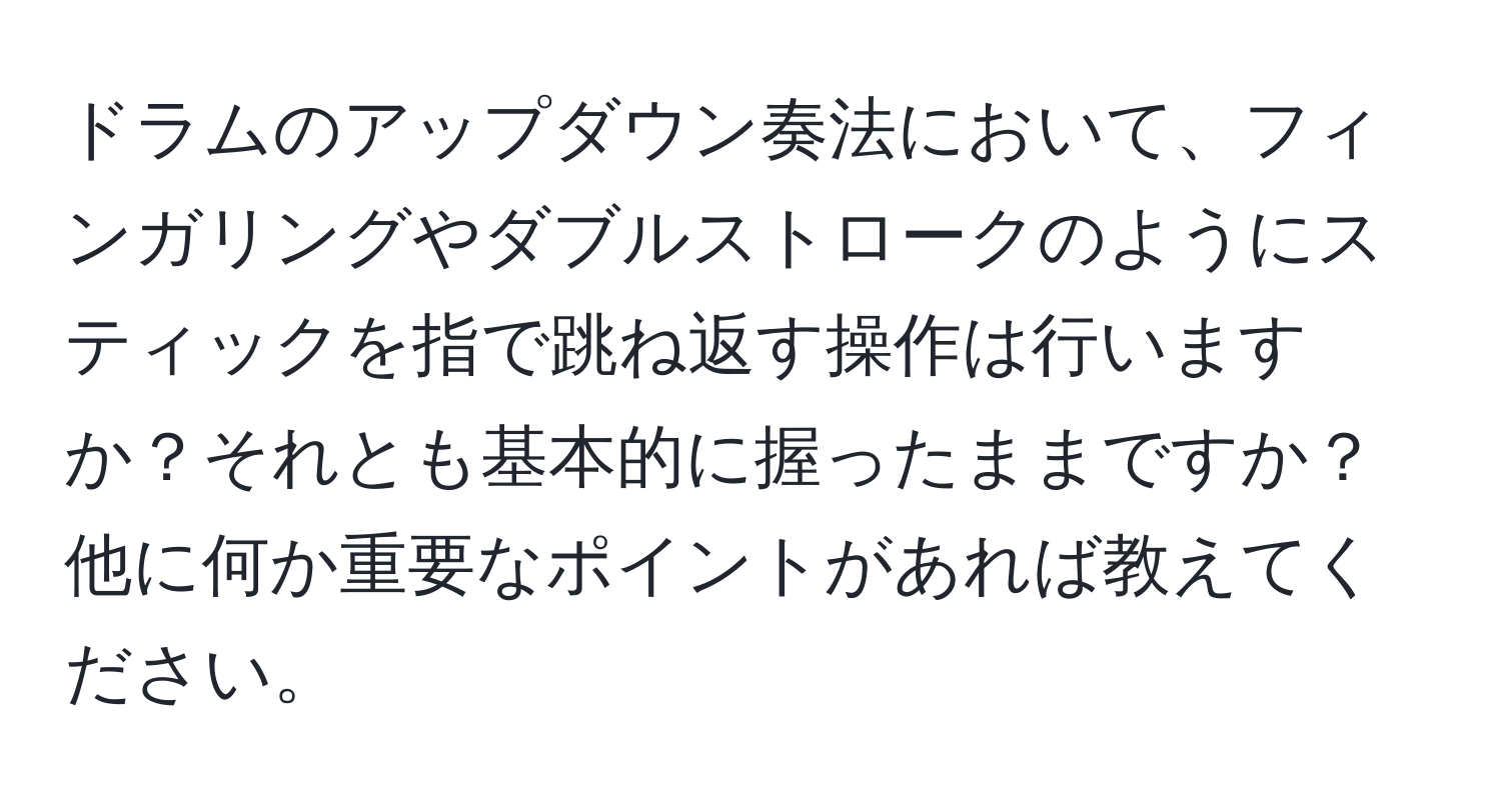 ドラムのアップダウン奏法において、フィンガリングやダブルストロークのようにスティックを指で跳ね返す操作は行いますか？それとも基本的に握ったままですか？他に何か重要なポイントがあれば教えてください。