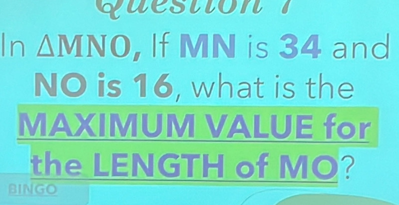 In △ MNO , If MN is 34 and
NO is 16, what is the 
MAXIMUM VALUE for 
the LENGTH of MO? 
BINGO