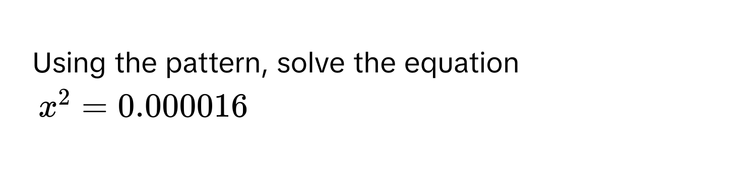 Using the pattern, solve the equation
$x^2=0.000016$