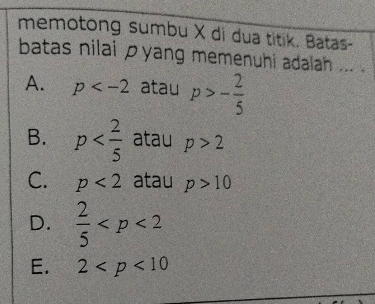 memotong sumbu X di dua titik. Batas-
batas nilai pyang memenuhi adalah ... .
A. p atau p>- 2/5 
B. p atau p>2
C. p<2</tex> atau p>10
D.  2/5 
E. 2