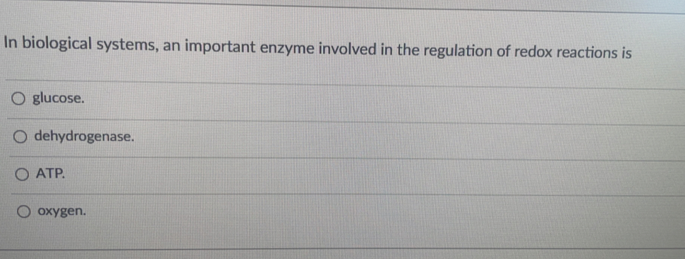 In biological systems, an important enzyme involved in the regulation of redox reactions is
glucose.
dehydrogenase.
ATP.
oxygen.