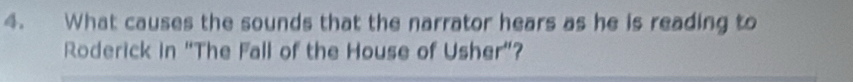 What causes the sounds that the narrator hears as he is reading to 
Roderick in “The Fall of the House of Usher”?