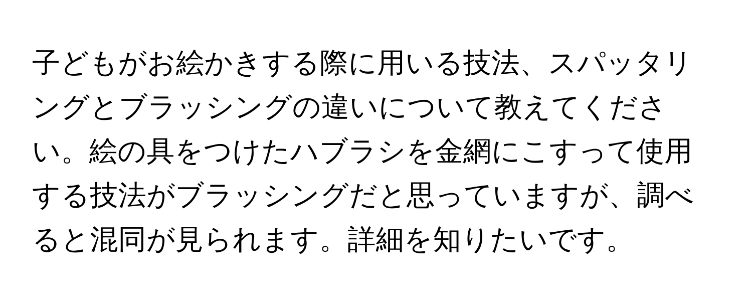 子どもがお絵かきする際に用いる技法、スパッタリングとブラッシングの違いについて教えてください。絵の具をつけたハブラシを金網にこすって使用する技法がブラッシングだと思っていますが、調べると混同が見られます。詳細を知りたいです。