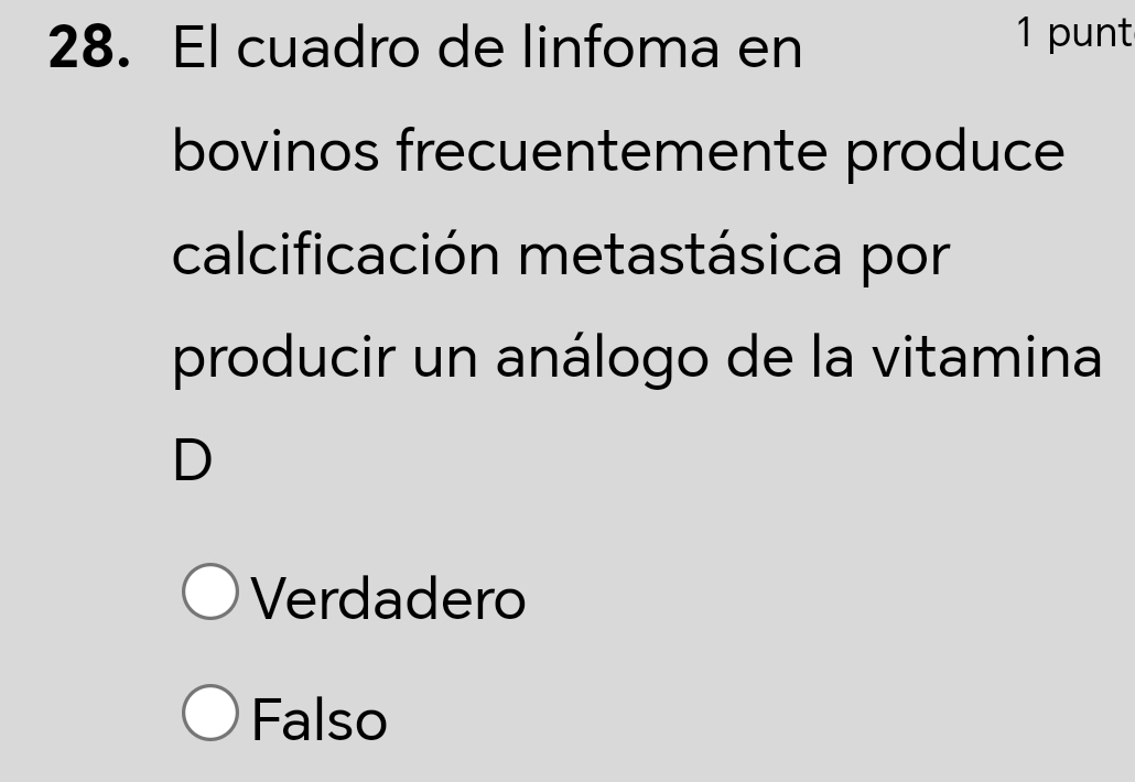 El cuadro de linfoma en
1 punt
bovinos frecuentemente produce
calcificación metastásica por
producir un análogo de la vitamina
D
Verdadero
Falso