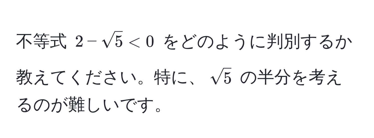 不等式 $2 - sqrt(5) < 0$ をどのように判別するか教えてください。特に、$sqrt(5)$ の半分を考えるのが難しいです。