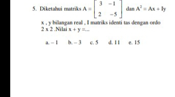 Diketahui matriks A=beginbmatrix 3&-1 2&-5endbmatrix dan A^2=Ax+Iy
x , y bilangan real , I matriks identi tas dengan ordo
2* 2.Nilai x+y=...
a. - 1 b. - 3 c. 5 d. 1 1 e. 15