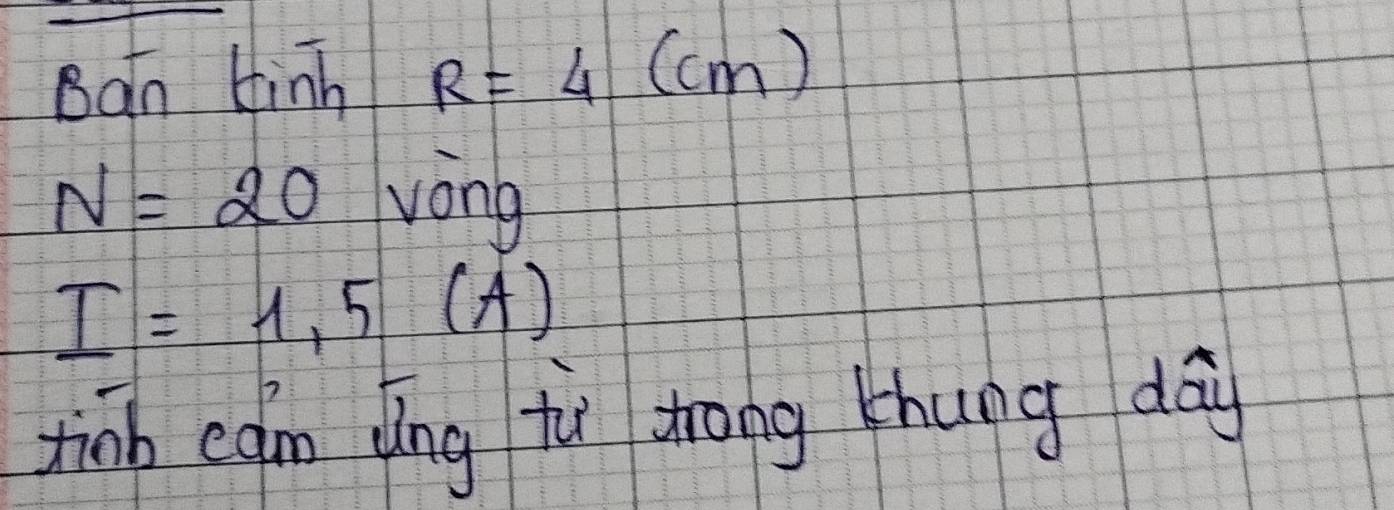 Ban tinh R=4(cm)
N=20 wong
I=1,5(A)
tinb can dīng tù zrāng zhung day