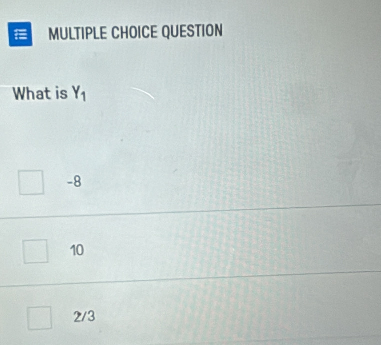 a MULTIPLE CHOICE QUESTION
What is Y_1
-8
10
2/3