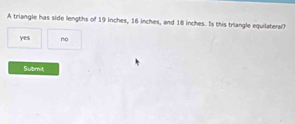 A triangle has side lengths of 19 inches, 16 inches, and 18 inches. Is this triangle equilateral?
yes no
Submit