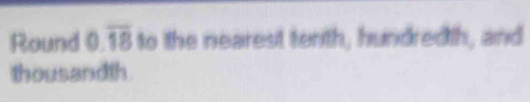 Round 0.overline 18 to the nearest tenth, hundredth, and 
thousandth