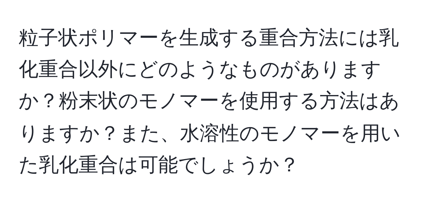 粒子状ポリマーを生成する重合方法には乳化重合以外にどのようなものがありますか？粉末状のモノマーを使用する方法はありますか？また、水溶性のモノマーを用いた乳化重合は可能でしょうか？