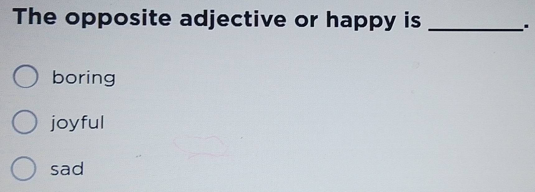 The opposite adjective or happy is_
boring
joyful
sad