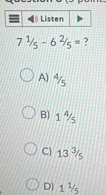 Listen
7^1/_5-6^2/_5= ?
A) ⁴s
B) 1 ⁴
C) 133/5
D) 1^1/_5