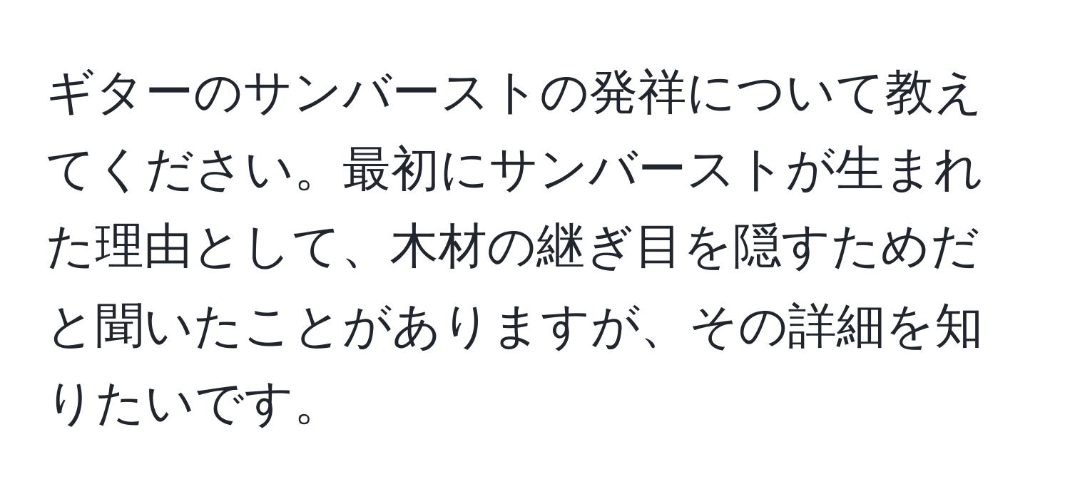 ギターのサンバーストの発祥について教えてください。最初にサンバーストが生まれた理由として、木材の継ぎ目を隠すためだと聞いたことがありますが、その詳細を知りたいです。