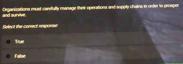 Organizations must carefully manage their operations and supply chains in order to prosper
and survive.
Select the correct response:
True
False