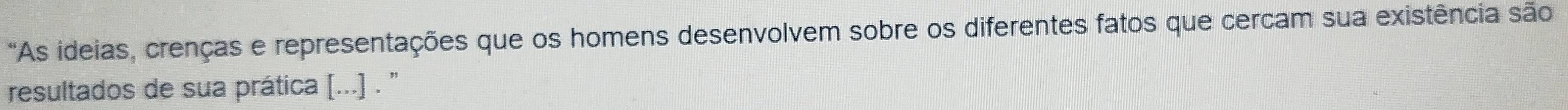 "As ideias, crenças e representações que os homens desenvolvem sobre os diferentes fatos que cercam sua existência são 
resultados de sua prática [...] . ''