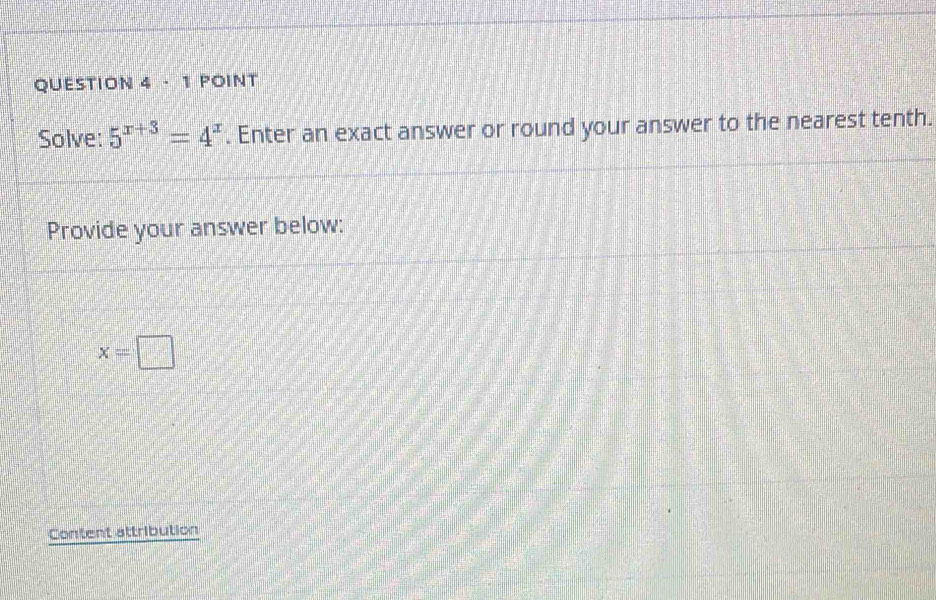 Solve: 5^(x+3)=4^x. Enter an exact answer or round your answer to the nearest tenth. 
Provide your answer below:
x=□
Content attribution