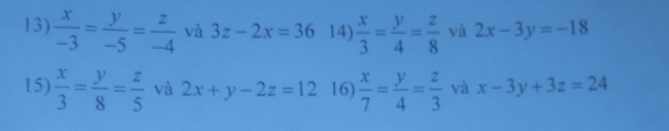  x/-3 = y/-5 = z/-4  và 3z-2x=36 14)  x/3 = y/4 = z/8  và 2x-3y=-18
15)  x/3 = y/8 = z/5  và 2x+y-2z=12 16)  x/7 = y/4 = z/3  và x-3y+3z=24