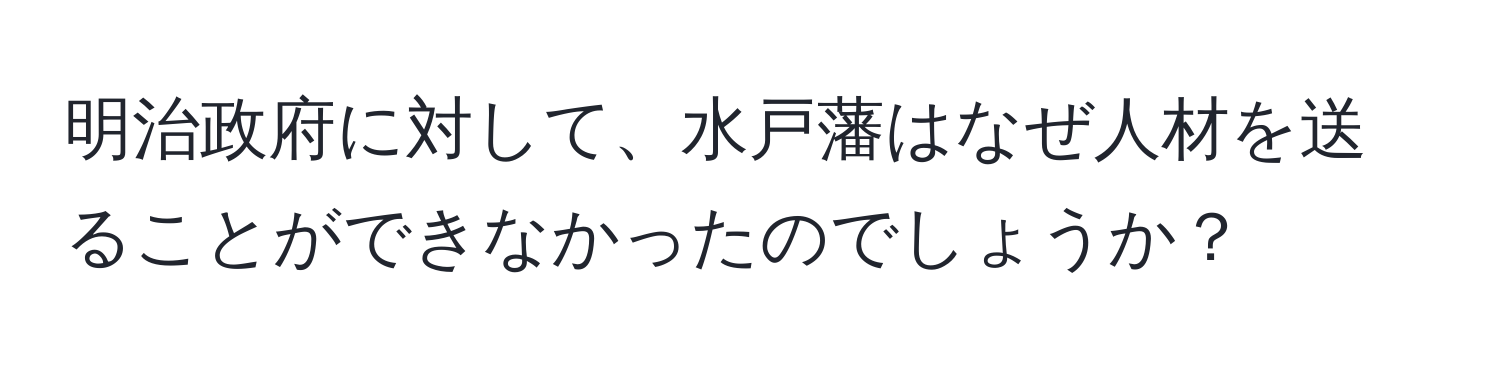 明治政府に対して、水戸藩はなぜ人材を送ることができなかったのでしょうか？