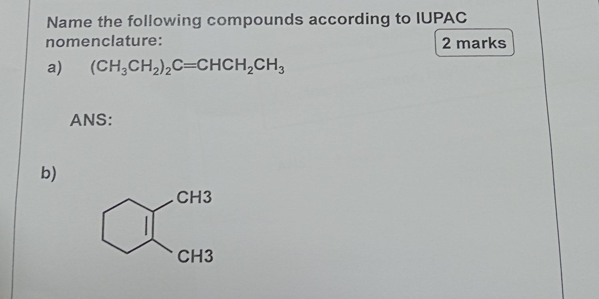 Name the following compounds according to IUPAC 
nomenclature: 2 marks 
a) (CH_3CH_2)_2C=CHCH_2CH_3
ANS: 
b)