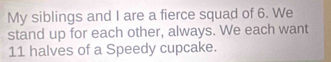 My siblings and I are a fierce squad of 6. We 
stand up for each other, always. We each want
11 halves of a Speedy cupcake.