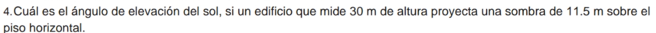 Cuál es el ángulo de elevación del sol, si un edificio que mide 30 m de altura proyecta una sombra de 11.5 m sobre el 
piso horizontal.