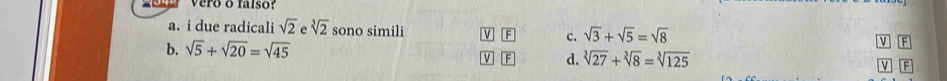 vero o falso?
a. i due radicali sqrt(2) sqrt[3](2) sono simili V F c. sqrt(3)+sqrt(5)=sqrt(8)
b. sqrt(5)+sqrt(20)=sqrt(45) V F
F d. sqrt[3](27)+sqrt[3](8)=sqrt[3](125)
v F