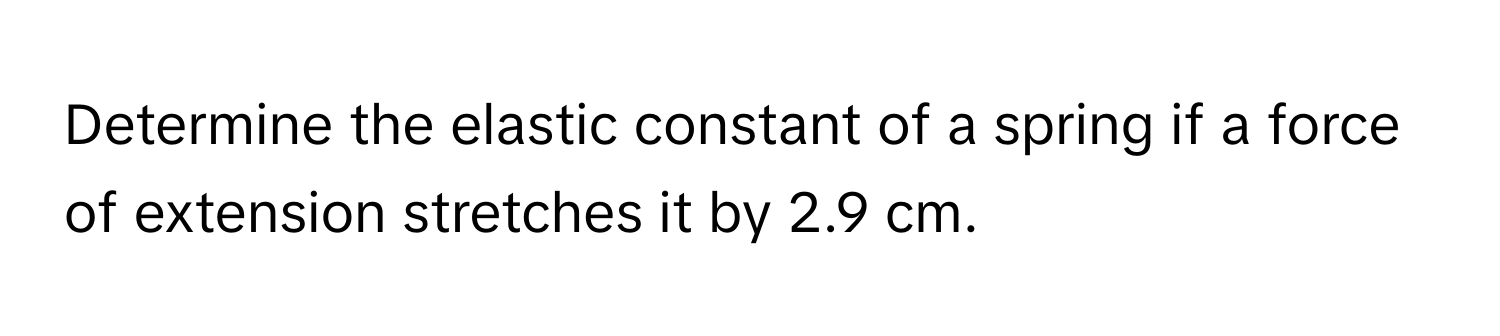 Determine the elastic constant of a spring if a force of extension stretches it by 2.9 cm.