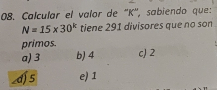 Calcular el valor de “ K ”, sabiendo que:
N=15* 30^k tiene 291 divisores que no son
primos.
a) 3
b) 4 c) 2
d) 5
e) 1