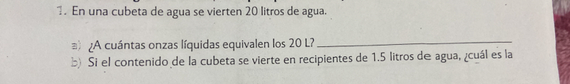 En una cubeta de agua se vierten 20 litros de agua. 
¿A cuántas onzas líquidas equivalen los 20 L?_ 
b) Si el contenido de la cubeta se vierte en recipientes de 1.5 litros de agua, ¿cuál es la