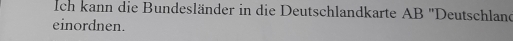 Ich kann die Bundesländer in die Deutschlandkarte AB ''Deutschland 
einordnen.