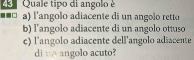 Quale tipo di angolo è
a) l’angolo adiacente di un angolo retto
b) l’angolo adiacente di un angolo ottuso
c) l’angolo adiacente dell’angolo adiacente
di un angolo acuto?