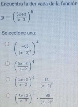 Encuentra la derivada de la función
y=( (5x+3)/x-2 )^5
Seleccione una:
(frac -65(x-2)^2)^4
( (5x+3)/x-2 )^4
( (5x+3)/x-2 )^4· frac 13(x-2)^2
( (5x+3)/x-2 )^4· frac -65(x-2)^2