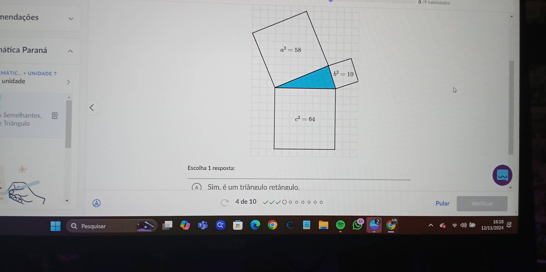 0 /9 habilidades
mendações
nática Paraná 
:MÁTIC..  > UNIDADE 7
unidade
Semelhantes, 
Triângulo
Escolha 1 resposta:
Sim, é um triângulo retângulo.
4 de 10 Verificar
Pular
B
Pesquisar 12/11/20