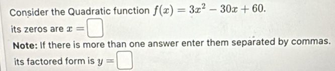 Consider the Quadratic function f(x)=3x^2-30x+60. 
its zeros are x=□
Note: If there is more than one answer enter them separated by commas. 
its factored form is y=□