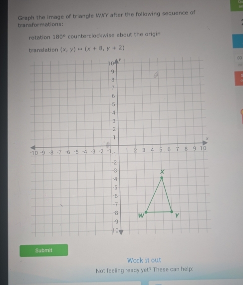 Graph the image of triangle WXY after the following sequence of
transformations:
rotation 180° counterclockwise about the origin
03
Submit
Work it out
Not feeling ready yet? These can help: