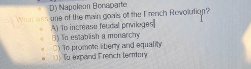 D) Napoleon Bonaparte
5 What was one of the main goals of the French Revolution?
A) To increase feudal privileges₹
B) To establish a monarchy
C) To promote liberty and equality
D) To expand French territory